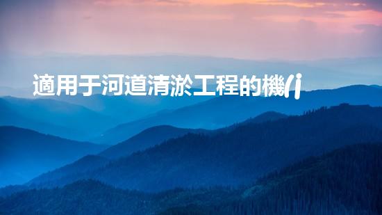 適用于河道清淤工程的機(jī)械清淤工程的關(guān)鍵技術(shù)與挑戰(zhàn)探究你了解嗎？